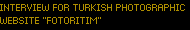 INTERVIEW FOR TURKISH PHOTOGRAPHIC
WEBSITE "FOTORITIM" INTERVIEW FOR TURKISH PHOTOGRAPHIC
WEBSITE "FOTORITIM"